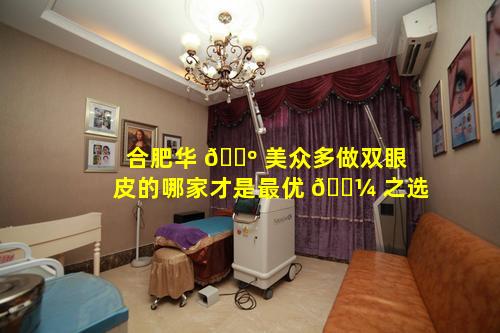 合肥华 🌺 美众多做双眼皮的哪家才是最优 🐼 之选